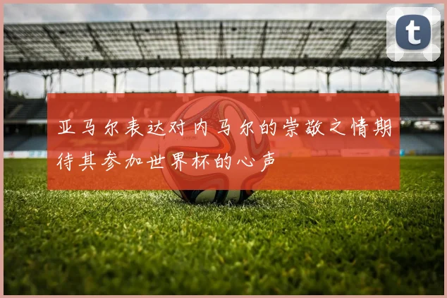 亚马尔表达对内马尔的崇敬之情期待其参加世界杯的心声