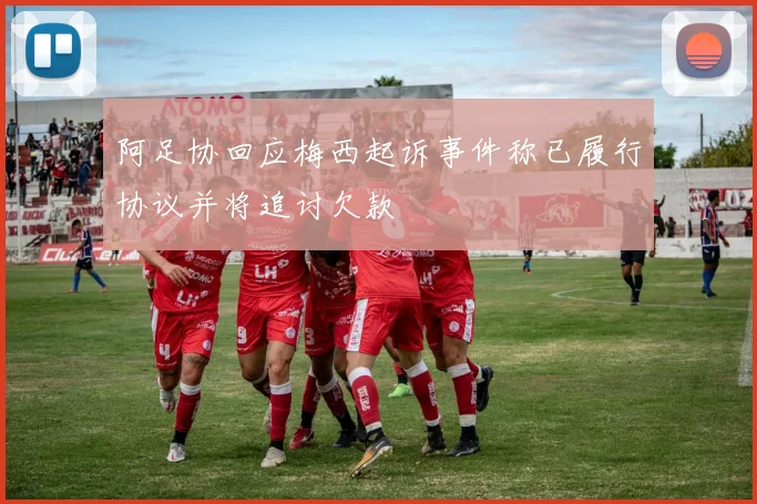 阿足协回应梅西起诉事件称已履行协议并将追讨欠款