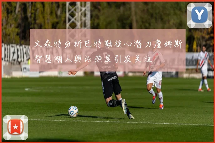 文森特分析巴特勒核心潜力詹姆斯智慧湖人舆论热度引发关注
