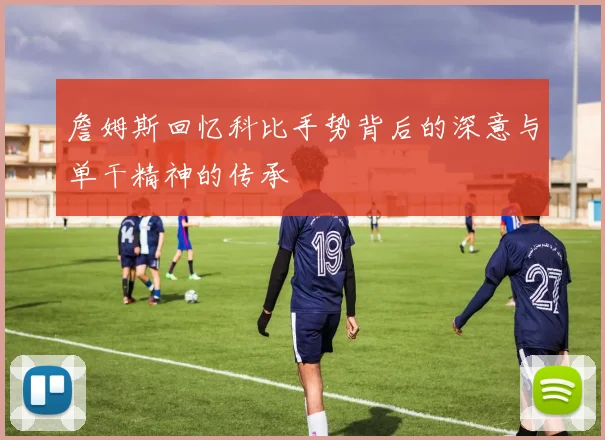 詹姆斯回忆科比手势背后的深意与单干精神的传承