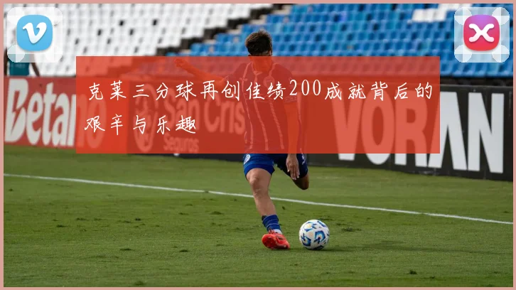 克莱三分球再创佳绩200成就背后的艰辛与乐趣