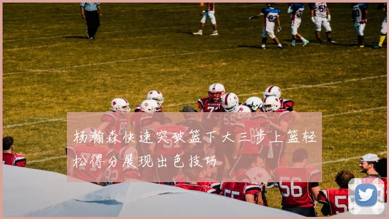 杨瀚森快速突破篮下大三步上篮轻松得分展现出色技巧