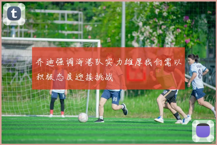 乔迪强调海港队实力雄厚我们需以积极态度迎接挑战