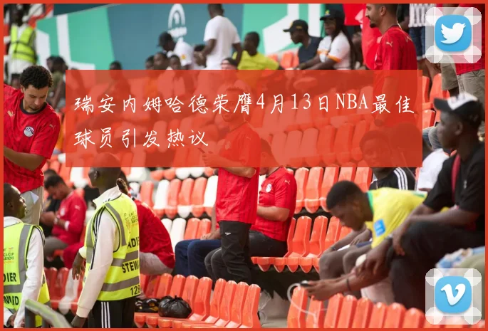 瑞安内姆哈德荣膺4月13日NBA最佳球员引发热议