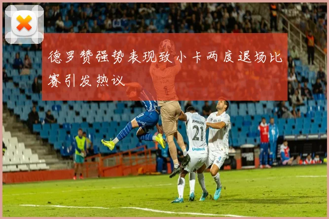 德罗赞强势表现致小卡两度退场比赛引发热议