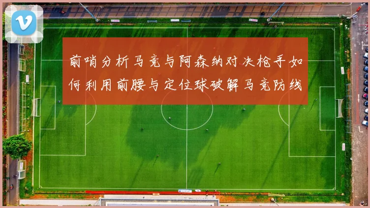 前哨分析马竞与阿森纳对决枪手如何利用前腰与定位球破解马竞防线短板