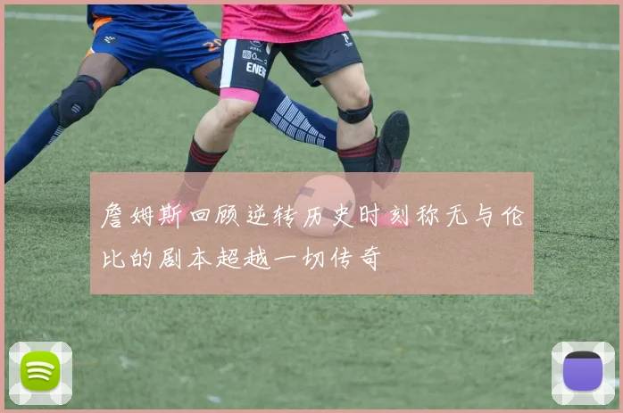 詹姆斯回顾逆转历史时刻称无与伦比的剧本超越一切传奇