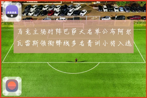 马竞主场对阵巴萨大名单公布阿尔瓦雷斯领衔锋线多名青训小将入选