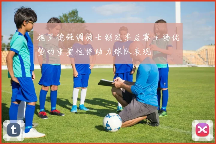 施罗德强调骑士锁定季后赛主场优势的重要性将助力球队表现
