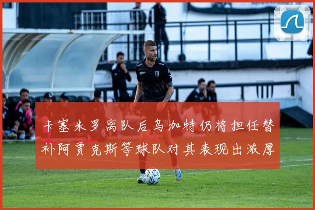 卡塞米罗离队后乌加特仍将担任替补阿贾克斯等球队对其表现出浓厚兴趣