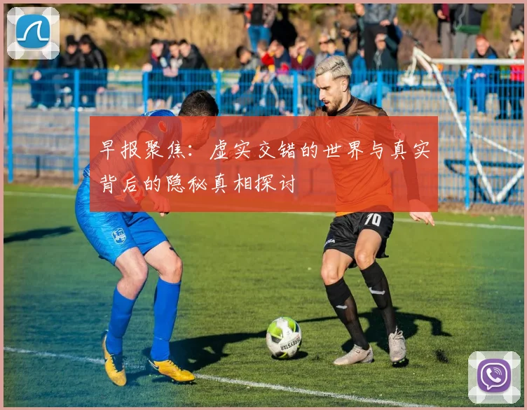 早报聚焦：虚实交错的世界与真实背后的隐秘真相探讨