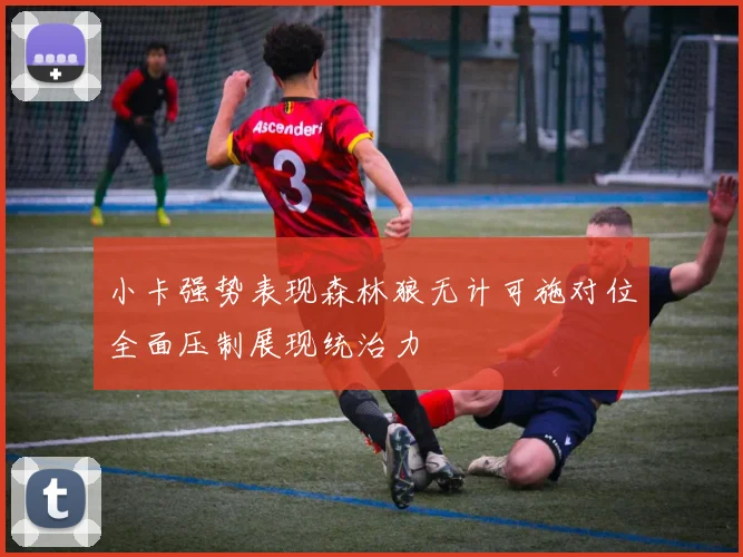小卡强势表现森林狼无计可施对位全面压制展现统治力