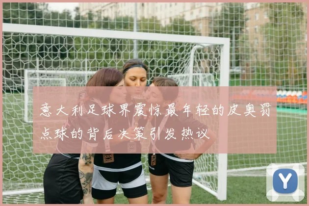 意大利足球界震惊最年轻的皮奥罚点球的背后决策引发热议