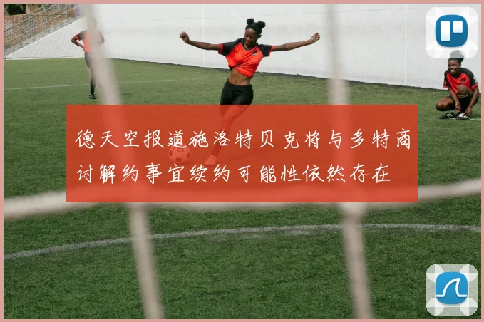 德天空报道施洛特贝克将与多特商讨解约事宜续约可能性依然存在