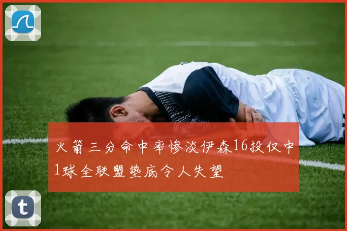 火箭三分命中率惨淡伊森16投仅中1球全联盟垫底令人失望