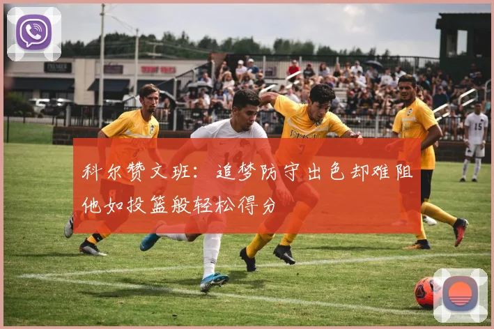 科尔赞文班：追梦防守出色却难阻他如投篮般轻松得分