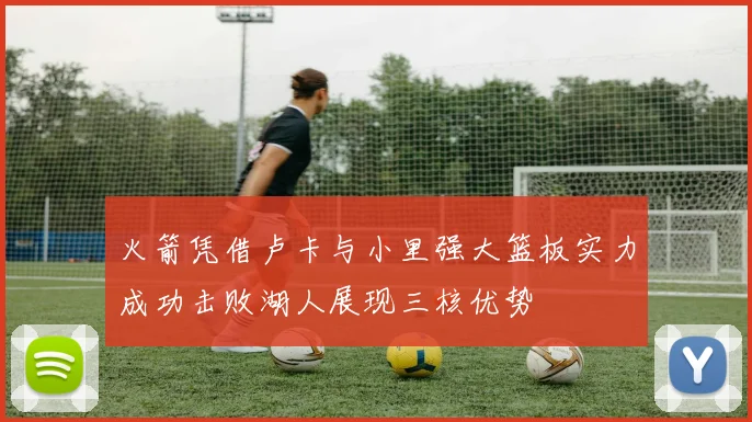火箭凭借卢卡与小里强大篮板实力成功击败湖人展现三核优势