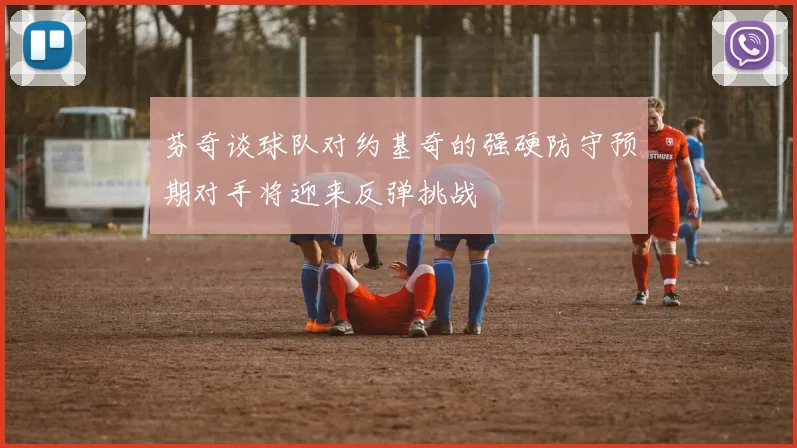 芬奇谈球队对约基奇的强硬防守预期对手将迎来反弹挑战
