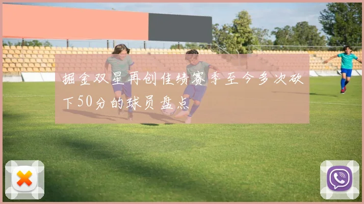 掘金双星再创佳绩赛季至今多次砍下50分的球员盘点