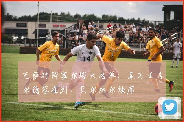 巴萨对阵塞尔塔大名单：莱万亚马尔德容在列，贝尔纳尔缺席